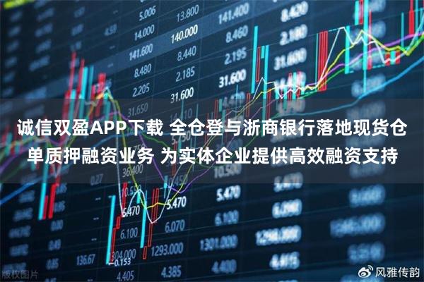 诚信双盈APP下载 全仓登与浙商银行落地现货仓单质押融资业务 为实体企业提供高效融资支持