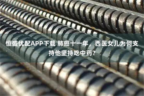 恒盛优配APP下载 肺癌十一年，西医女儿为何支持他坚持吃中药？
