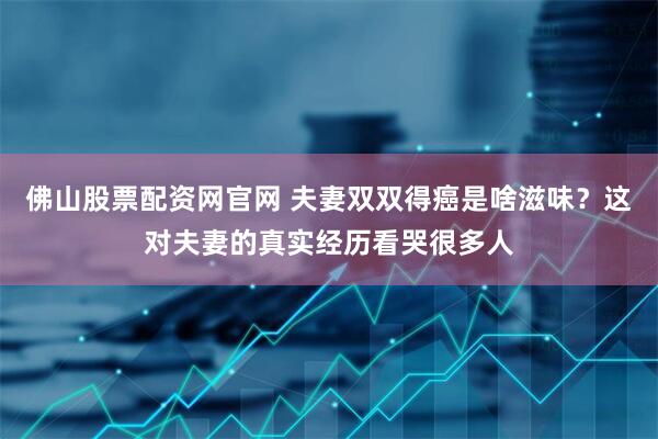 佛山股票配资网官网 夫妻双双得癌是啥滋味？这对夫妻的真实经历看哭很多人