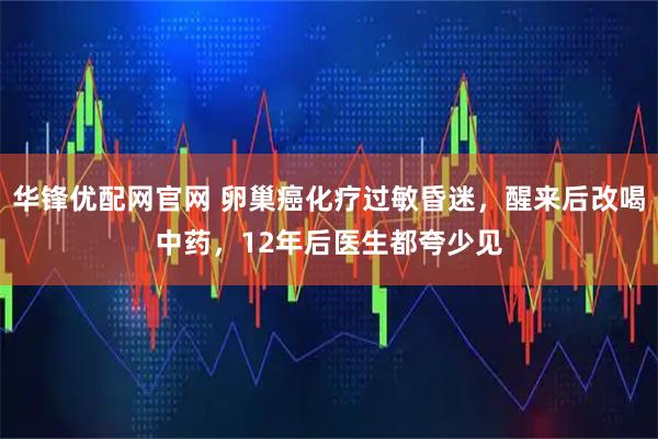 华锋优配网官网 卵巢癌化疗过敏昏迷，醒来后改喝中药，12年后医生都夸少见